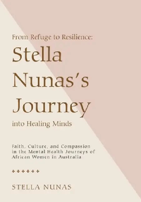 From Refuge to Resilience: Stella Nunas's Journey into Healing Minds: Faith, Culture, and Compassion in the Mental Health Journeys of African Women in by Stella Nunas