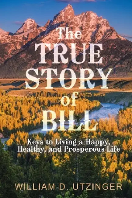 The True Story of Bill: Keys to Living a Happy, Healthy, and Prosperous Life by William D. Utzinger