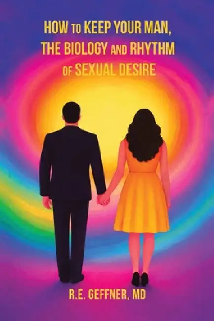 How to Keep Your Man, The Biology and Rhythm of Sexual Desire (The Foundation of Healthy Relationships) by R. E. Geffner