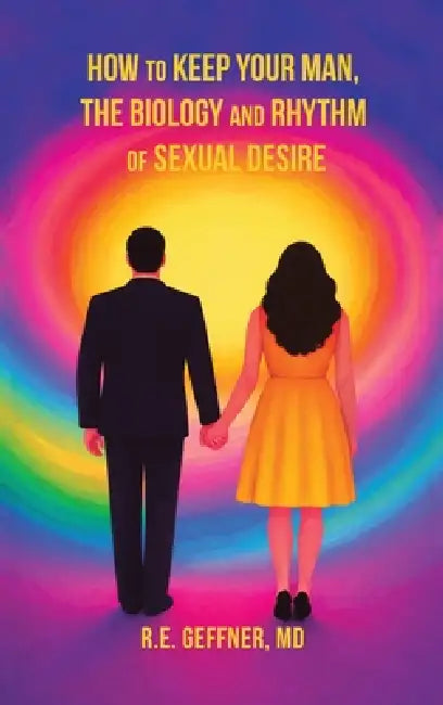 How to Keep Your Man, The Biology and Rhythm of Sexual Desire (The Foundation of Healthy Relationships) by R. E. Geffner