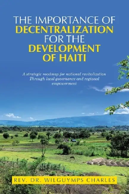 The importance of decentralization for the development of Haiti: A strategic roadmap for national revitalization Through local governance and regional by Wilguymps Charles