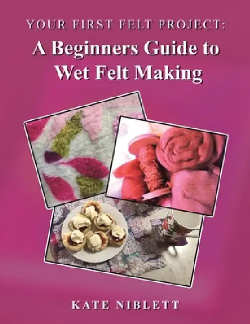 Your First Felt Project: A Beginners Guide to Wet Felt Making by Kate Niblett