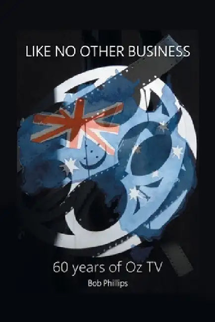 Like No Other Business: 60 Years Of OZ TV by Bob Phillips