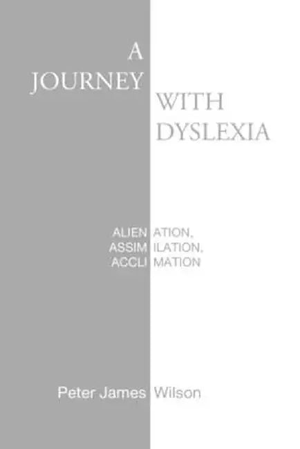A Journey with Dyslexia: Alienation, Assimilation, Acclimation by Peter James Wilson