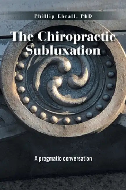 The Chiropractic Subluxation: A pragmatic conversation by Phillip Ebrall