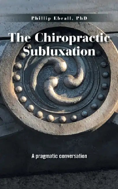The Chiropractic Subluxation: A pragmatic conversation by Phillip Ebrall