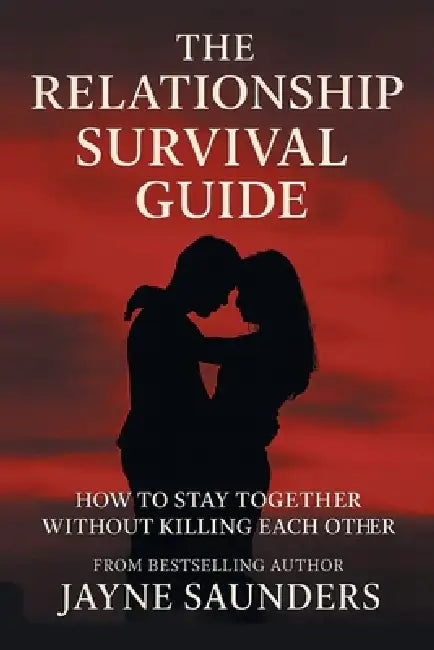The Relationship Survival Guide: How To Stay Together Without Killing Each Other by Jayne Saunders