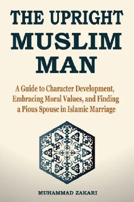 The Upright Muslim Man: Virtuous Character and the Essence of Finding a Pious Spouse by Muhammad Zakari