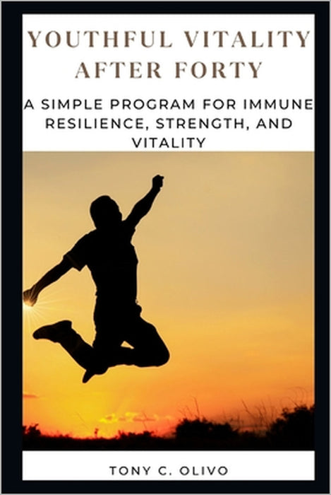Youthful Vitality After Forty: A Simple Program for Immune Resilience, Strength, and Vitality by Tony C. Olivo