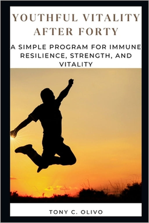 Youthful Vitality After Forty: A Simple Program for Immune Resilience, Strength, and Vitality by Tony C. Olivo