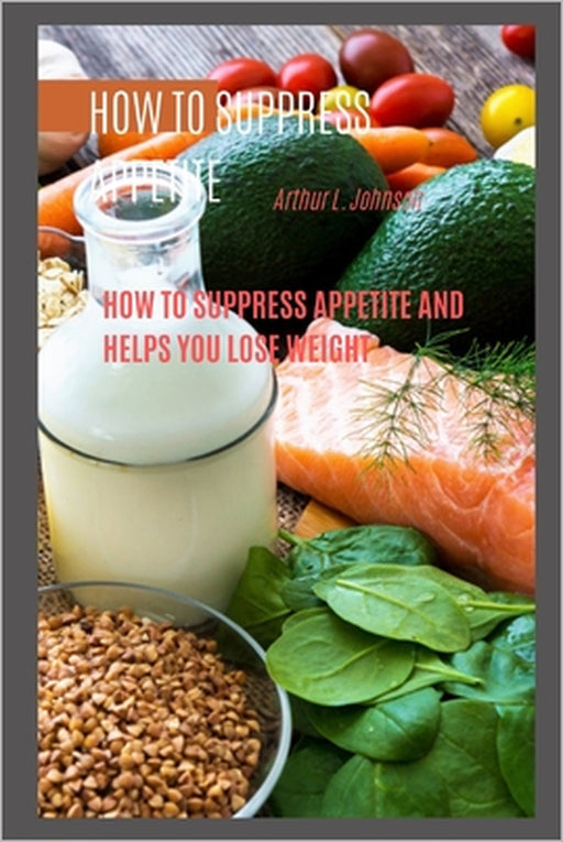 How to Suppress Appetite: How to Suppress Appetite and Helps You Lose Weight by Arthur L. Johnson