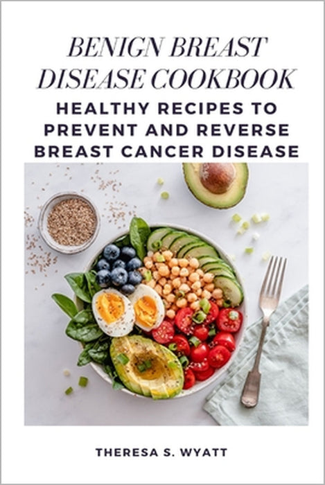 Benign Breast Disease Cookbook: Healthy Recipes to Prevent and Reverse Breast Cancer Disease by Theresa S. Wyatt