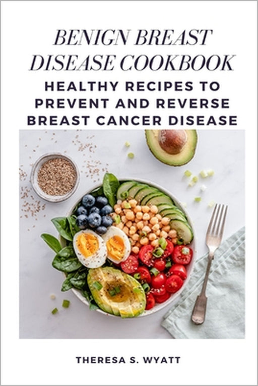 Benign Breast Disease Cookbook: Healthy Recipes to Prevent and Reverse Breast Cancer Disease by Theresa S. Wyatt