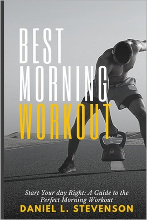 Best Morning Workout: Start Your Day Right: A Guide to the Perfect Morning Workout by Daniel L. Stevenson