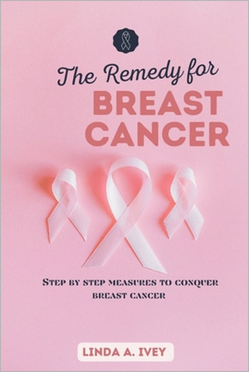 The remedy for breast cancer: Step by step measures to conquer breast cancer by Linda A. Ivey