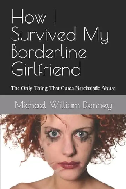 How I Survived My Borderline Girlfriend: The Only Thing That Cures Narcissistic Abuse by Michael William Denney
