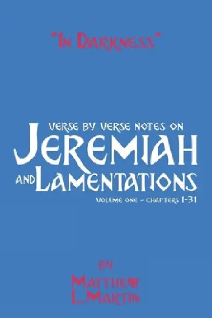 In Darkness (volume 1): verse by verse notes on Jeremiah and Lamentations, book 1 of 2 by Matthew L. Martin