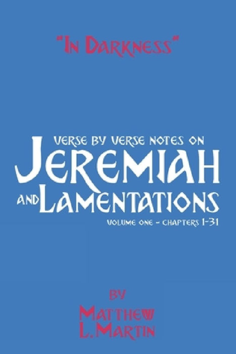 In Darkness (volume 1): verse by verse notes on Jeremiah and Lamentations, book 1 of 2 by Matthew L. Martin