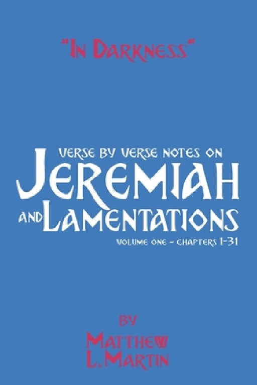 In Darkness (volume 1): verse by verse notes on Jeremiah and Lamentations, book 1 of 2 by Matthew L. Martin