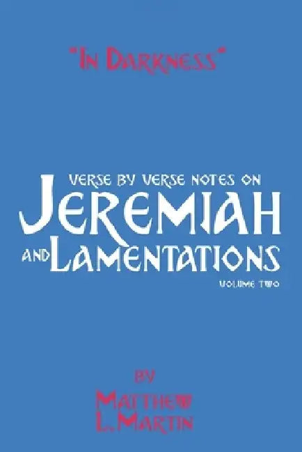 In Darkness (volume 2): verse by verse notes on Jeremiah and Lamentations, book 2 of 2 by Matthew L. Martin