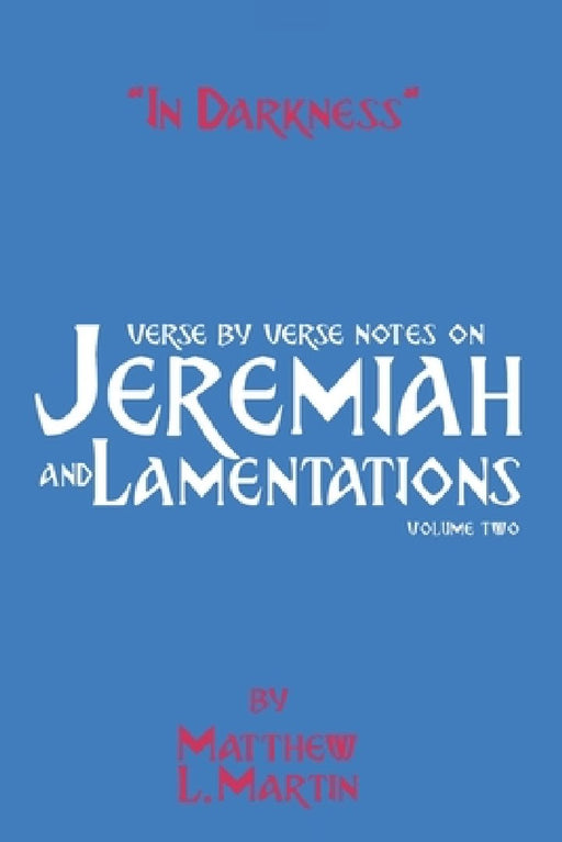 In Darkness (volume 2): verse by verse notes on Jeremiah and Lamentations, book 2 of 2 by Matthew L. Martin
