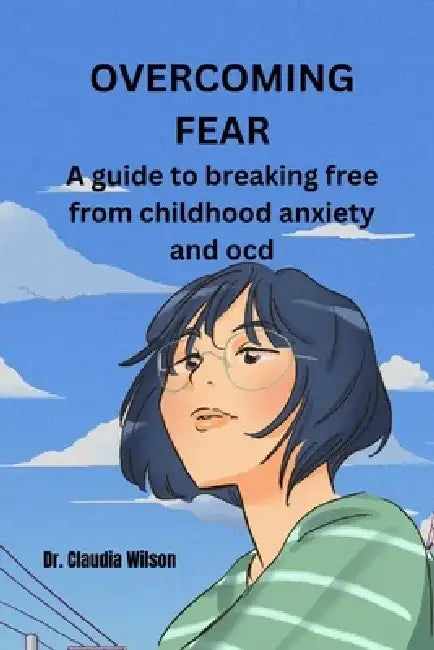 Overcoming Fear: A Guide to Breaking Free from Childhood Anxiety and Ocd by Claudia Wilson