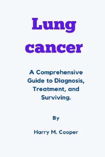 Lung Cancer: A Comprehensive Guide to Diagnosis, Treatment, and Surviving. by Harry M. Cooper