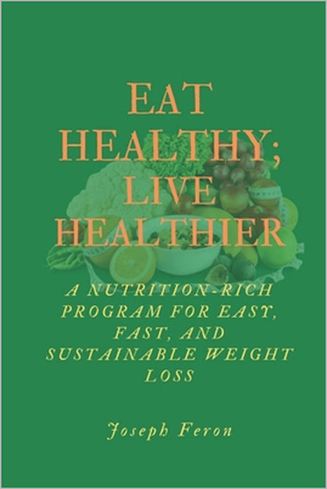 Eat Healthy; Live Healthier: A Nutrient-Rich Program for Easy, Fast and Sustainable Weight Loss by Joseph Feron