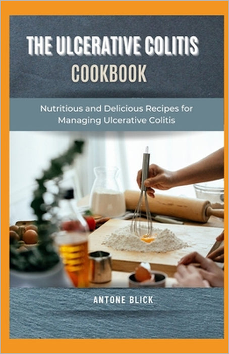 The Ulcerative Colitis Cookbook: Nutritious and Delicious Recipes for Managing Ulcerative Colitis by Antone Blick