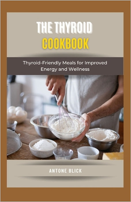 The Thyroid Cookbook: Thyroid-Friendly Meals for Improved Energy and Wellness by Antone Blick