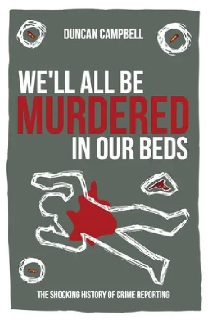 We'll All Be Murdered in our Beds: The shocking history of crime reporting in Britain by Duncan Campbell