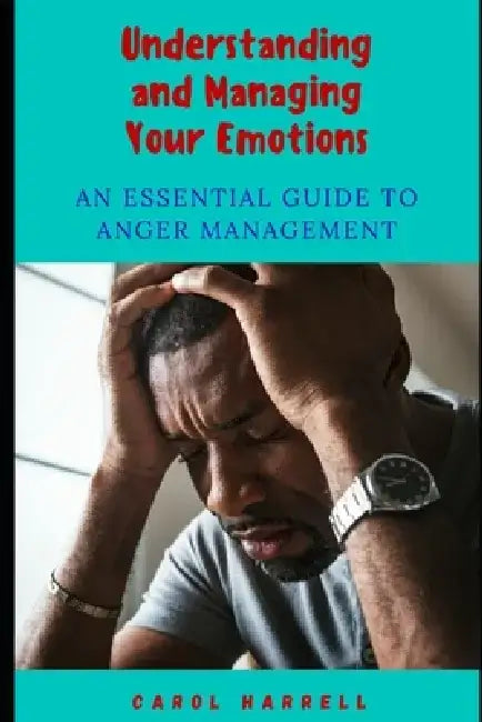Understanding and Managing Your Emotions: An Essential Guide To Anger Management by Carol Harrell