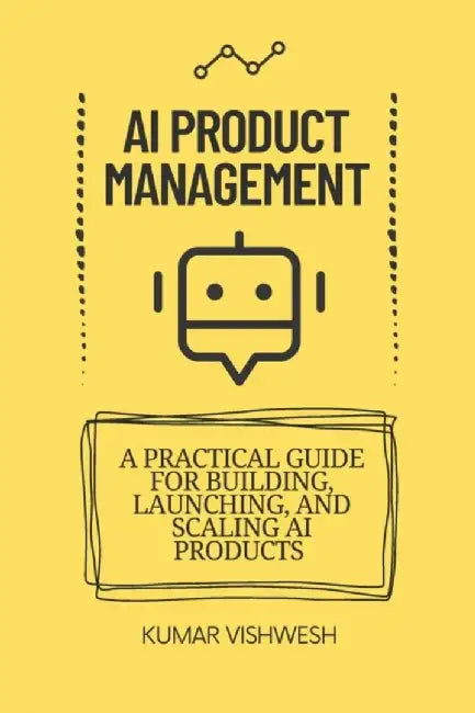 AI Product Management: A Practical Guide for Building Launching and Scaling AI Products by Vishwesh, Kumar