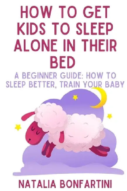 How to get kids to sleep alone in their bed: A beginner guide: how to sleep better, train your baby by Natalia Bonfartini