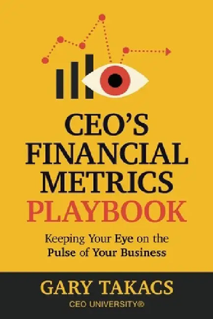 CEO's Financial Metrics Playbook: Keep Your Eye on the Pulse of Your Business by Gary C. Takacs