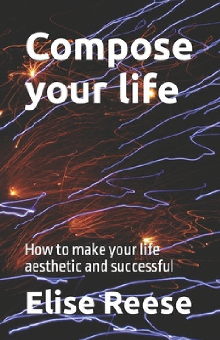 Compose your life: How to make your life aesthetic and successful by Elise Reese