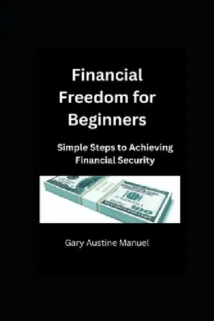 Financial Freedom for Beginners: Simple Steps to Achieving Financial Security by Gary Austine Manuel