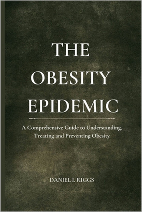 The Obesity Epidemic: A Comprehensive Guide to Understanding, Treating and Preventing Obesity by Daniel I. Riggs