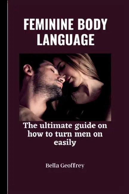Feminine Body Language: The ultimate guide on how to turn a man on easily. by Bella Geoffrey
