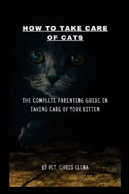 How to Take Care of Cats: The complete parenting guide in taking care of your kitten by Vet Chris Elena