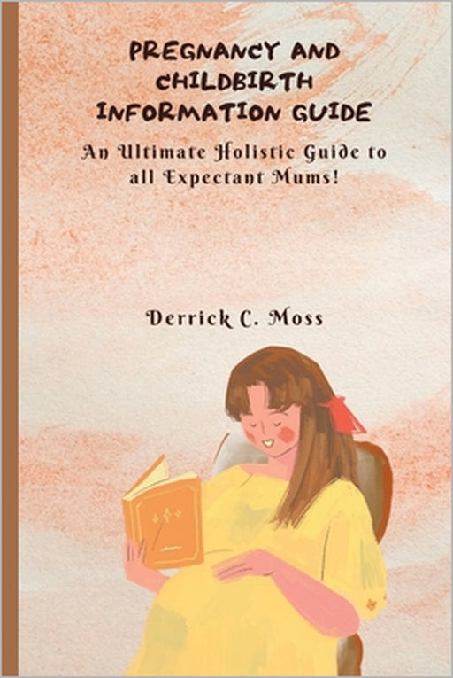 Pregnancy and Childbirth Information Guide: An Ultimate Holistic Guide to all Expectant Mums by Derrick C. Moss