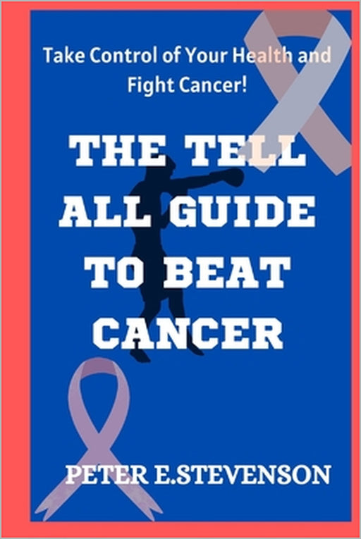 The Tell All Guide to Beat Cancer: Take Control of Your Health and Fight Cancer! by Peter E. Stevenson