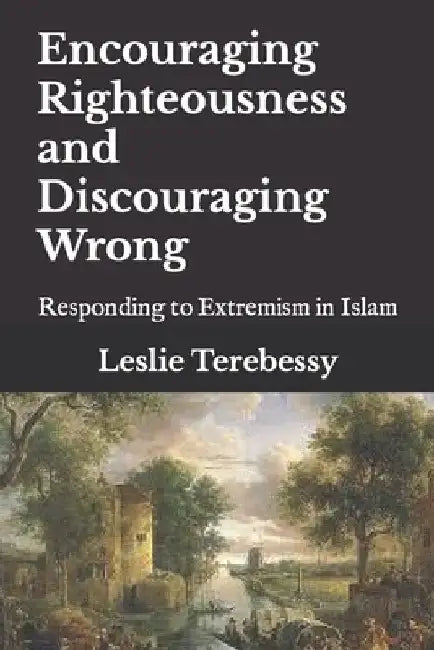 Encouraging Righteousness and Discouraging Wrong: Responding to Extremism in Islam by Leslie Terebessy