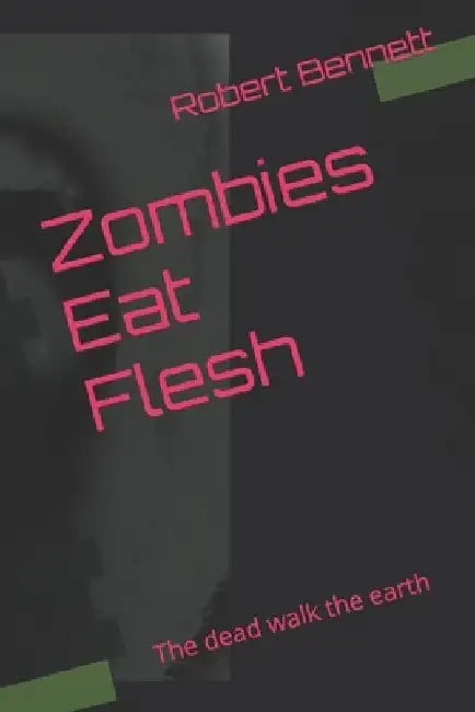 Zombies Eat Flesh: The dead walk the earth by Robert Paul Bennett
