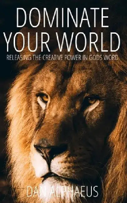 Dominate Your World: Releasing The Creative Power In God's Word by Dan Alphaeus