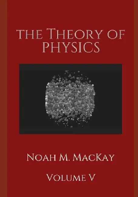 The Theory of Physics, Volume 5: Thermodynamics and Statistical Mecahnics by Noah M. MacKay