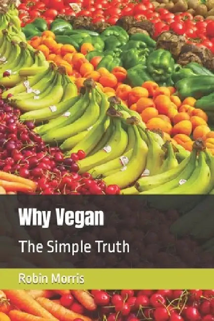 Why Vegan: The Simple Truth by Robin Morris