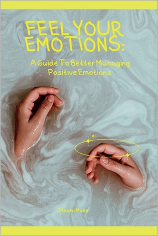 feel your emotions: A guide to better managing positive emotions by Steven Moen