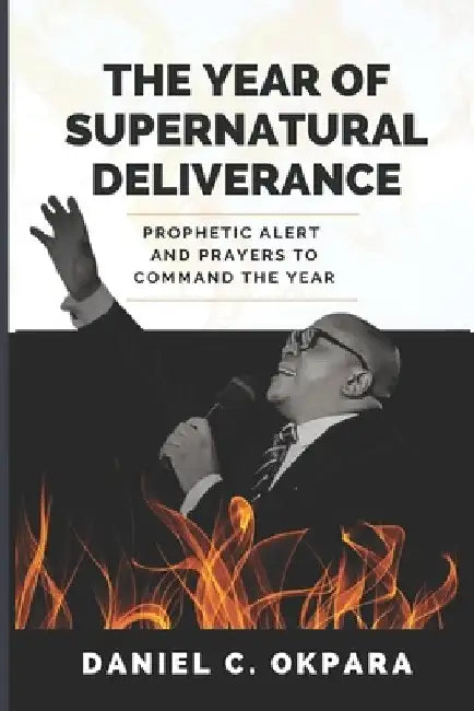 The Year of Supernatural Deliverance: Prophetic Alert and Prayers to Command the Year by Daniel C. Okpara