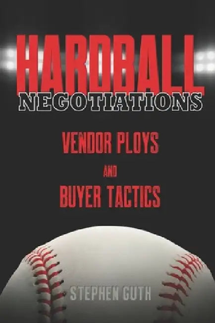 Hardball Negotiations: Vendor Ploys and Buyer Tactics by Stephen Guth